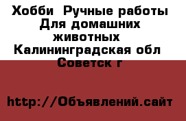 Хобби. Ручные работы Для домашних животных. Калининградская обл.,Советск г.